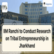 IIM Ranchi to Conduct Research on Tribal Entrepreneurship in Jharkhand; Check Details Here